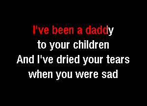I've been a daddy
to your children

And I've dried your tears
when you were sad