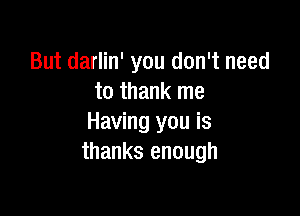 But darlin' you don't need
to thank me

Having you is
thanks enough