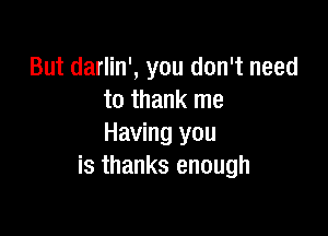 But darlin', you don't need
to thank me

Having you
is thanks enough