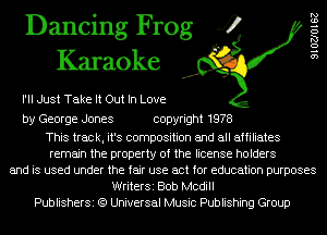Dancing Frog 4
Karaoke

PM Just Take It Out In Love

by George Jones copyright 1978

This track, it's composition and all affiliates
remain the property of the license holders
and is used under the fair use act for education purposes
WriterSi Bob Mcdill
PublisherSi (9 Universal Music Publishing Group

910270162