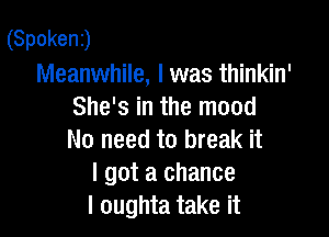 (Spoken)
Meanwhile, I was thinkin'
She's in the mood

No need to break it
I got a chance
I oughta take it