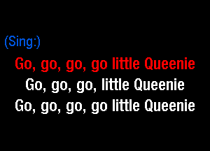 (Singz)
Go, go, go, go little Queenie

Go, go, go, little Queenie
Go, go, go, go little Queenie