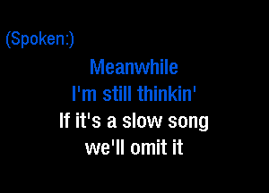 (Spoken)
Meanwhile
I'm still thinkin'

If it's a slow song
we'll omit it