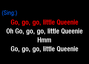 (Singz)
Go, go, go, little Queenie
on Go, go, go, little Queenie

Hmm
Go, go, go, little Queenie