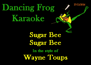 Dancing Frog J!- W
Karaoke

Sugar Bee

Sugar Bee
In the xtyie of

Wayne Toups
