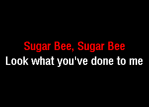 Sugar Bee, Sugar Bee

Look what you've done to me