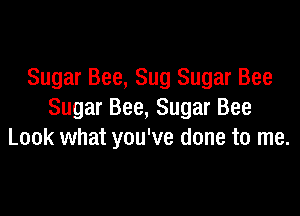 Sugar Bee, Sug Sugar Bee

Sugar Bee, Sugar Bee
Look what you've done to me.