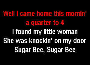 Well I came home this mornin'
a quarter to 4
I found my little woman
She was knockin' on my door
Sugar Bee, Sugar Bee