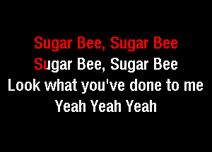 Sugar Bee, Sugar Bee
Sugar Bee, Sugar Bee

Look what you've done to me
Yeah Yeah Yeah