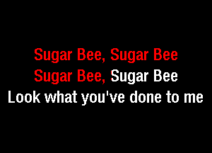 Sugar Bee, Sugar Bee

Sugar Bee, Sugar Bee
Look what you've done to me