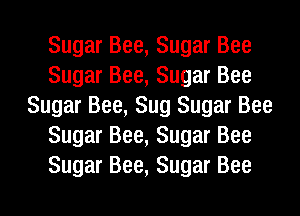 Sugar Bee, Sugar Bee
Sugar Bee, Sugar Bee
Sugar Bee, Sug Sugar Bee
Sugar Bee, Sugar Bee
Sugar Bee, Sugar Bee