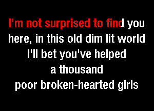 I'm not surprised to find you
here, in this old dim lit world
I'll bet you've helped
a thousand
poor broken-hearted girls