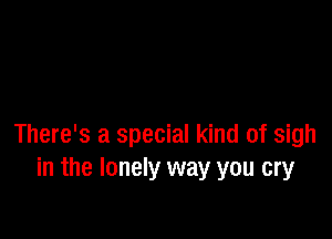 There's a special kind of sigh
in the lonely way you cry