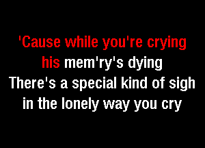 'Cause while you're crying
his mem'ry's dying
There's a special kind of sigh
in the lonely way you cry
