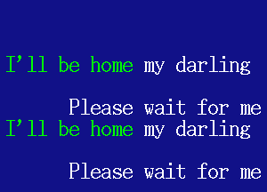 I ll be home my darling

Please wait for me
I ll be home my darling

Please wait for me