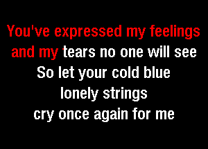 You've expressed my feelings
and my tears no one will see
So let your cold blue
lonely strings
cry once again for me