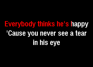 Everybody thinks he's happy

'Cause you never see a tear
in his eye