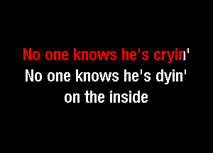 No one knows he's cryin'

No one knows he's dyin'
0n the inside