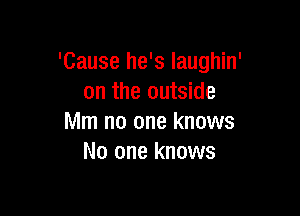 'Cause he's laughin'
on the outside

Mm no one knows
No one knows