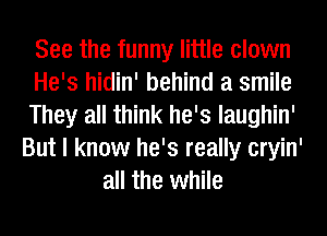 See the funny little clown
He's hidin' behind a smile
They all think he's laughin'
But I know he's really cryin'
all the while