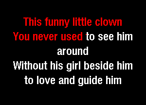 This funny little clown
You never used to see him
around
Without his girl beside him
to love and guide him