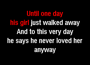 Until one day
his girl just walked away
And to this very day

he says he never loved her
anyway