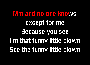 Mm and no one knows
except for me
Because you see
I'm that funny little clown
See the funny little clown