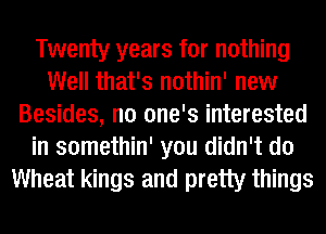 Twenty years for nothing
Well that's nothin' new
Besides, no one's interested
in somethin' you didn't do
Wheat kings and pretty things