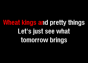 Wheat kings and pretty things

Let's just see what
tomorrow brings