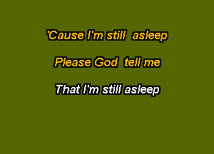 'Cause I'm stm asleep

Please God tel! me

That I'm stm asieep