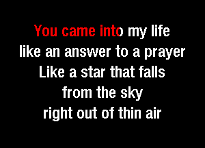You came into my life
like an answer to a prayer
Like a star that falls

from the sky
right out of thin air