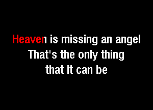 Heaven is missing an angel

That's the only thing
that it can be