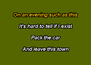 On an evening such as this

It's hard to tell if! exist
Pack the car

And Ieave this town