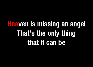 Heaven is missing an angel

That's the only thing
that it can be