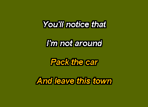 You'll notice that
I'm not around

Pack the car

And Ieave this town