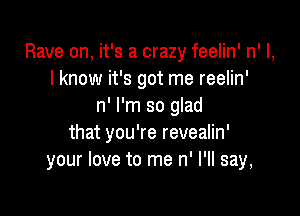 Rave on, it's a crazy feelin' n' I,
I know it's got me reelin'
n' I'm so glad

that you're revealin'
your love to me n' I'll say,