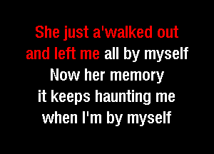 She just a'walked out
and left me all by myself
Now her memory
it keeps haunting me
when I'm by myself

g