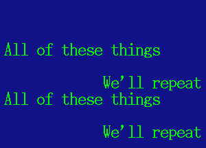 All of these things

We ll repeat
All of these things

we ll repeat