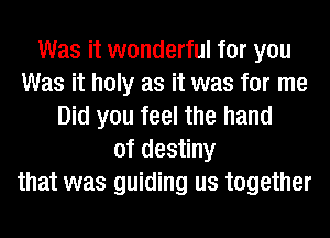 Was it wonderful for you
Was it holy as it was for me
Did you feel the hand
of destiny
that was guiding us together