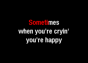 Sometimes

when you're cryin'
you're happy