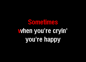Sometimes

when you're cryin'
you're happy