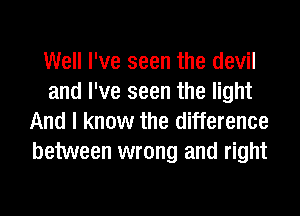 Well I've seen the devil
and I've seen the light
And I know the difference
between wrong and right