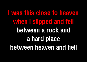 I was this close to heaven
when I slipped and fell
between a rock and
a hard place
between heaven and hell