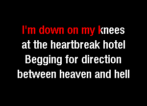 I'm down on my knees
at the heartbreak hotel
Begging for direction
between heaven and hell