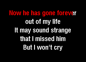 Now he has gone forever
out of my life
It may sound strange

that I missed him
But I won't cry