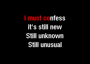 I must confess
it's still new

Still unknown
Still unusual