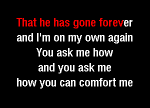 That he has gone forever
and I'm on my own again
You ask me how
and you ask me
how you can comfort me