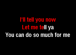 I'll tell you now

Let me tell ya
You can do so much for me