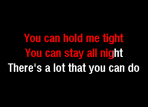 You can hold me tight

You can stay all night
There's a lot that you can do