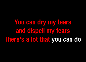 You can dry my tears

and dispell my fears
There's a lot that you can do